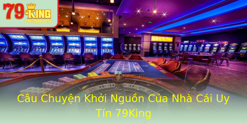 Câu Chuyện Khởi Nguồn Của Nhà Cái Uy Tín 79King Câu Chuyện Khởi Nguồn Của Nhà Cái Uy Tín 79King