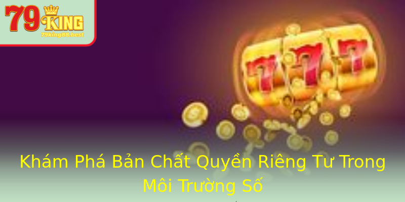 Khám Phá Bản Chất Quyền Riêng Tư Trong Môi Trường Số Khám Phá Bản Chất Quyền Riêng Tư Trong Môi Trường Số