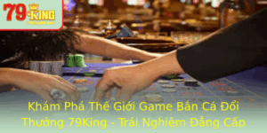 Kham Pha The Gioi Game Ban Ca Oi Thuong 79King Trai Nghiem Ang Cap Nhat Nam 2025