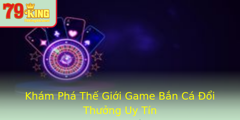Khám Phá Thế Giới Game Bắn Cá Đổi Thưởng Uy Tín Khám Phá Thế Giới Game Bắn Cá Đổi Thưởng Uy Tín