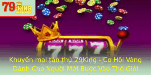 Khuyen Mai Tan Thu 79King Co Hoi Vang Danh Cho Nguoi Moi Buoc Vao The Gioi Game Inh Cao