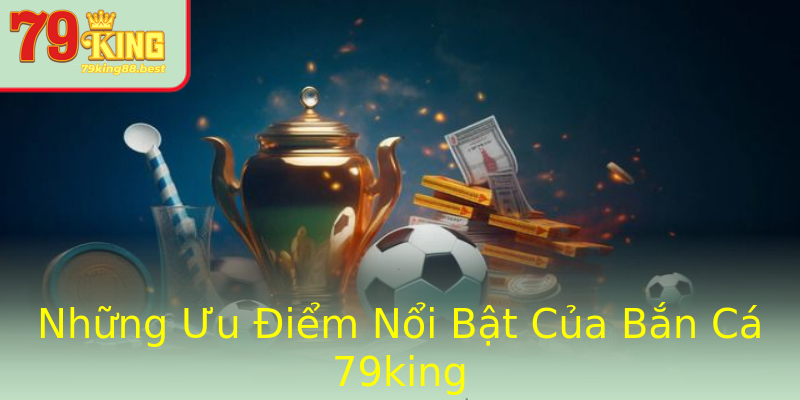 Những Ưu Điểm Nổi Bật Của Bắn Cá 79king Những Ưu Điểm Nổi Bật Của Bắn Cá 79king