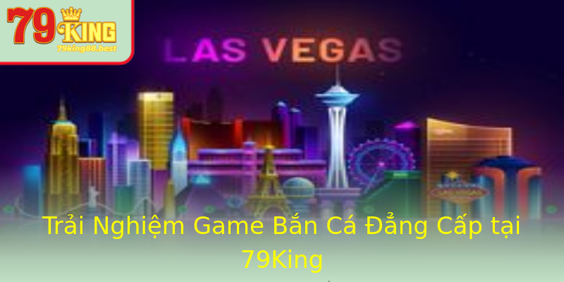 Trải Nghiệm Game Bắn Cá Đẳng Cấp tại 79King Trải Nghiệm Game Bắn Cá Đẳng Cấp tại 79King