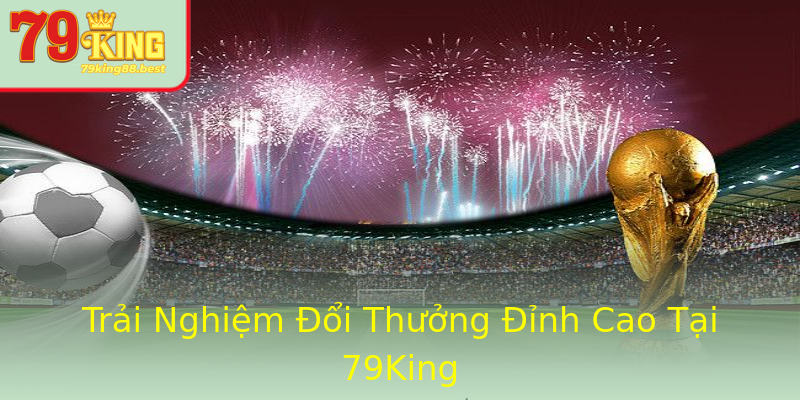 Trải Nghiệm Đổi Thưởng Đỉnh Cao Tại 79King Trải Nghiệm Đổi Thưởng Đỉnh Cao Tại 79King